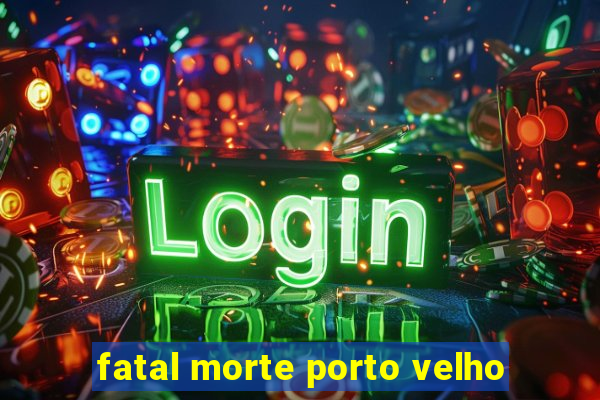 fatal morte porto velho